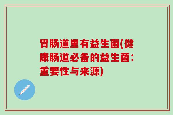 胃肠道里有益生菌(健康肠道必备的益生菌：重要性与来源)