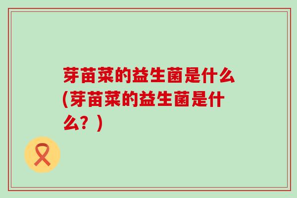 芽苗菜的益生菌是什么(芽苗菜的益生菌是什么？)