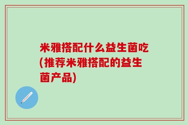 米雅搭配什么益生菌吃(推荐米雅搭配的益生菌产品)