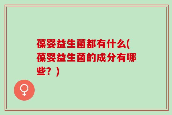 葆婴益生菌都有什么(葆婴益生菌的成分有哪些？)