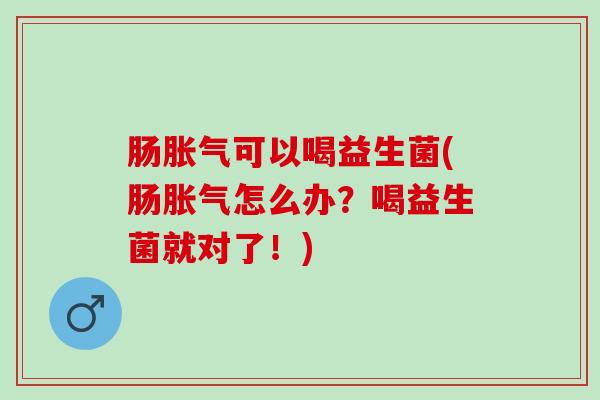 肠胀气可以喝益生菌(肠胀气怎么办？喝益生菌就对了！)
