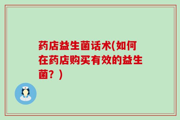 药店益生菌话术(如何在药店购买有效的益生菌？)
