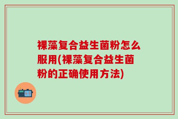 裸藻复合益生菌粉怎么服用(裸藻复合益生菌粉的正确使用方法)