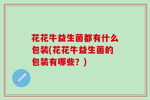 花花牛益生菌都有什么包装(花花牛益生菌的包装有哪些？)