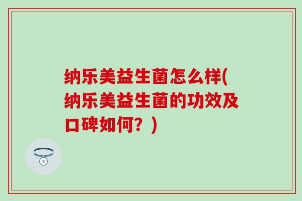 纳乐美益生菌怎么样(纳乐美益生菌的功效及口碑如何？)