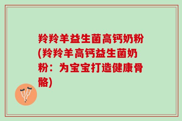 羚羚羊益生菌高钙奶粉(羚羚羊高钙益生菌奶粉：为宝宝打造健康骨骼)