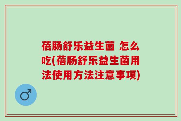 蓓肠舒乐益生菌 怎么吃(蓓肠舒乐益生菌用法使用方法注意事项)