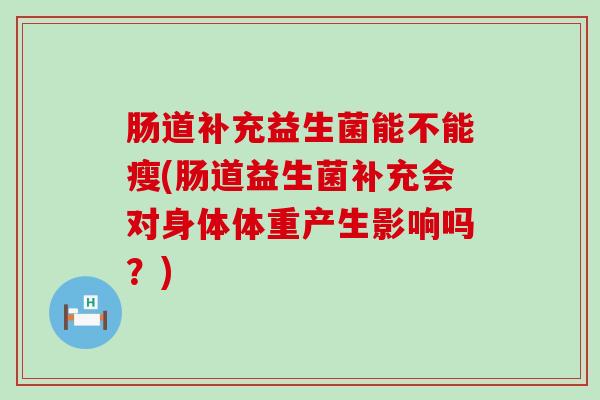 肠道补充益生菌能不能瘦(肠道益生菌补充会对身体体重产生影响吗？)