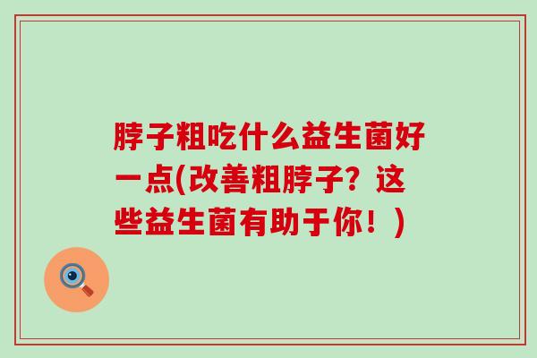 脖子粗吃什么益生菌好一点(改善粗脖子？这些益生菌有助于你！)