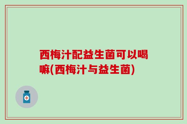 西梅汁配益生菌可以喝嘛(西梅汁与益生菌)
