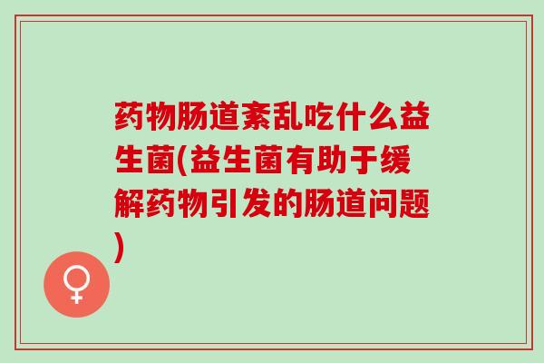 肠道紊乱吃什么益生菌(益生菌有助于缓解引发的肠道问题) 肠道紊乱吃什么益生菌(益生菌有助于缓解引发的肠道问题)