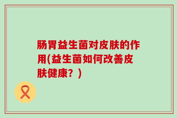 肠胃益生菌对皮肤的作用(益生菌如何改善皮肤健康？)