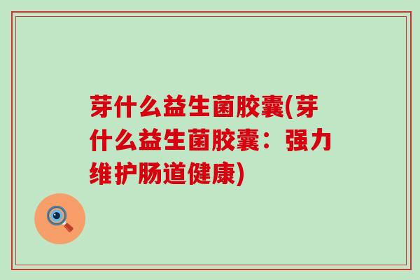芽什么益生菌胶囊(芽什么益生菌胶囊:强力维护肠道健康) 芽什么益生菌胶囊(芽什么益生菌胶囊:强力维护肠道健康)
