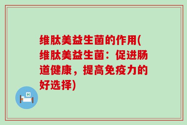 维肽美益生菌的作用(维肽美益生菌：促进肠道健康，提高免疫力的好选择)