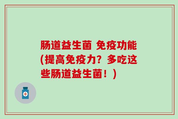 肠道益生菌 免疫功能(提高免疫力？多吃这些肠道益生菌！)