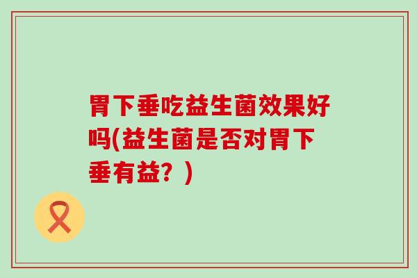 胃下垂吃益生菌效果好吗(益生菌是否对胃下垂有益？)