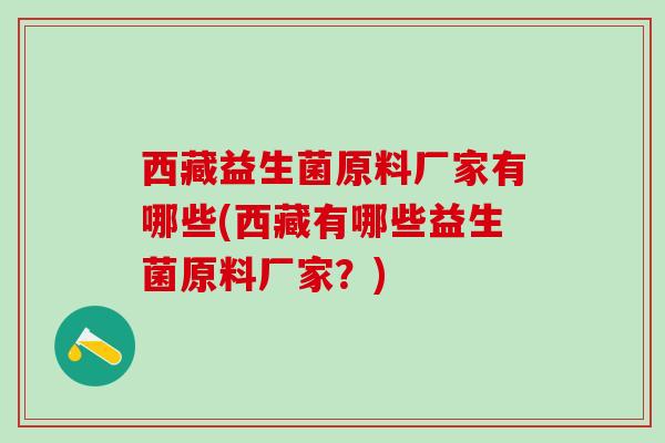西藏益生菌原料厂家有哪些(西藏有哪些益生菌原料厂家？)