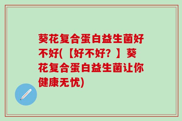 葵花复合蛋白益生菌好不好(【好不好？】葵花复合蛋白益生菌让你健康无忧)