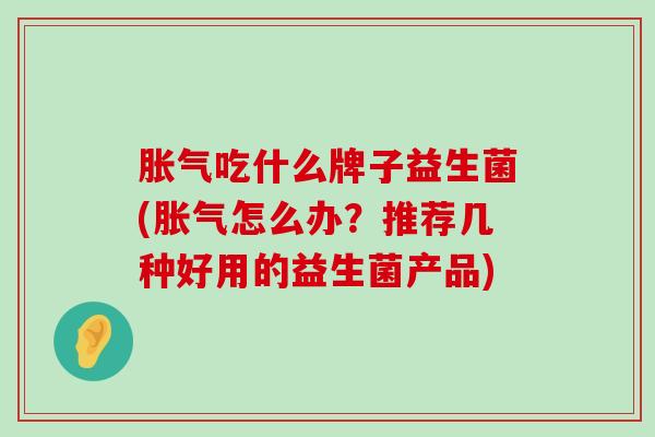 胀气吃什么牌子益生菌(胀气怎么办？推荐几种好用的益生菌产品)