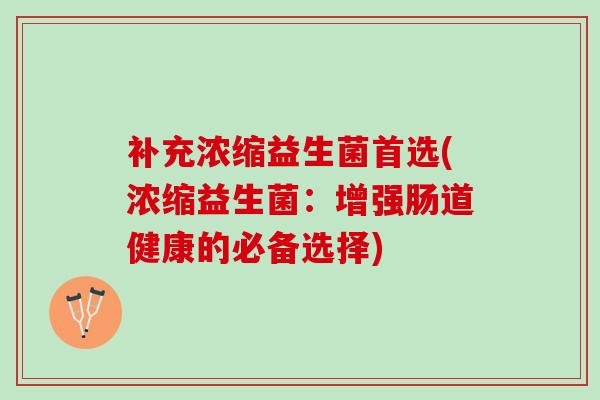 补充浓缩益生菌首选(浓缩益生菌：增强肠道健康的必备选择)