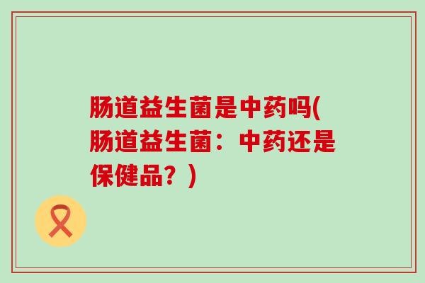 肠道益生菌是中药吗(肠道益生菌：中药还是保健品？)