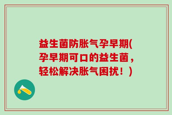 益生菌防胀气孕早期(孕早期可口的益生菌，轻松解决胀气困扰！)
