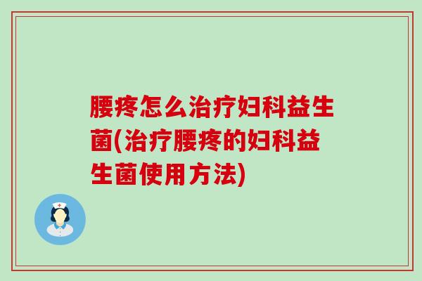 腰疼怎么治疗妇科益生菌(治疗腰疼的妇科益生菌使用方法)