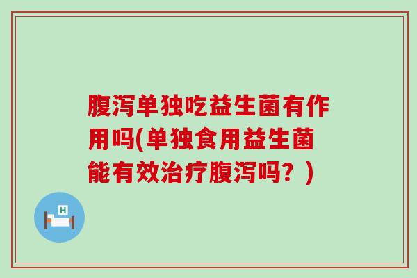 腹泻单独吃益生菌有作用吗(单独食用益生菌能有效治疗腹泻吗？)