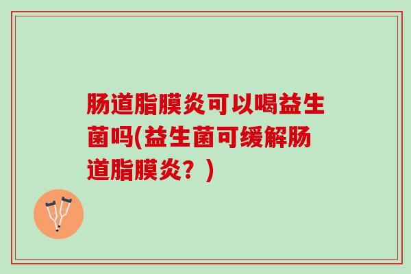 肠道脂膜炎可以喝益生菌吗(益生菌可缓解肠道脂膜炎?) 肠道脂膜炎可以喝益生菌吗(益生菌可缓解肠道脂膜炎?)