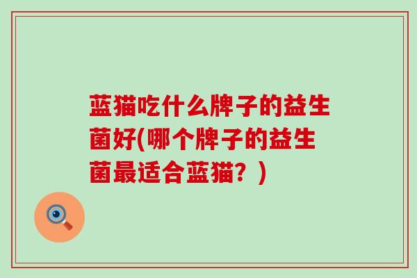 蓝猫吃什么牌子的益生菌好(哪个牌子的益生菌最适合蓝猫？)