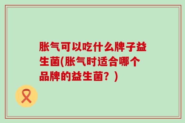 胀气可以吃什么牌子益生菌(胀气时适合哪个品牌的益生菌？)