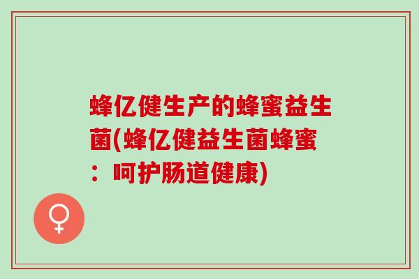 蜂亿健生产的蜂蜜益生菌(蜂亿健益生菌蜂蜜:呵护肠道健康) 蜂亿健生产的蜂蜜益生菌(蜂亿健益生菌蜂蜜:呵护肠道健康)