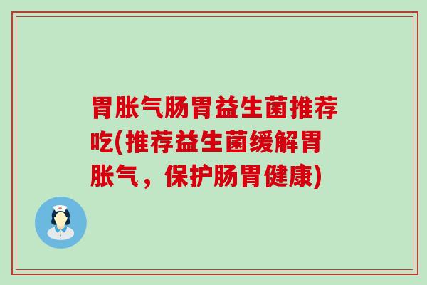 胃益生菌推荐吃(推荐益生菌缓解胃,保护肠胃健康) 胃益生菌推荐吃(推荐益生菌缓解胃,保护肠胃健康)