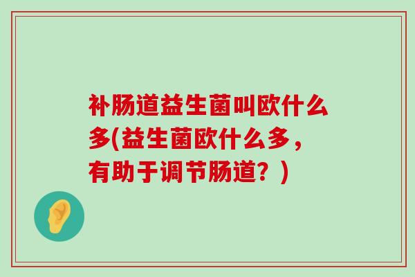 补肠道益生菌叫欧什么多(益生菌欧什么多，有助于调节肠道？)