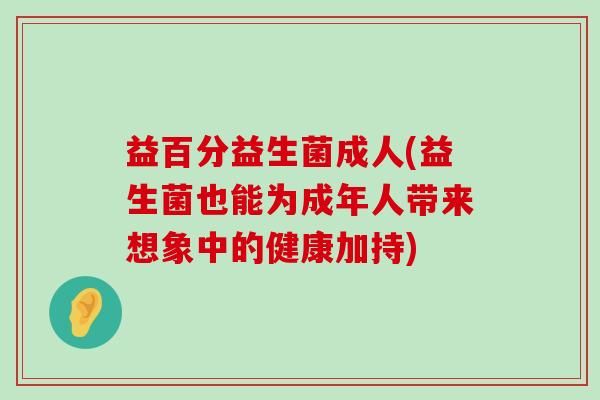 益百分益生菌成人(益生菌也能为成年人带来想象中的健康加持)