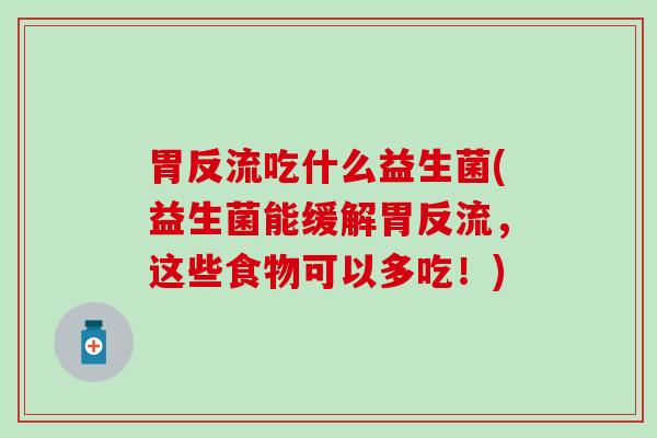 胃反流吃什么益生菌(益生菌能缓解胃反流，这些食物可以多吃！)
