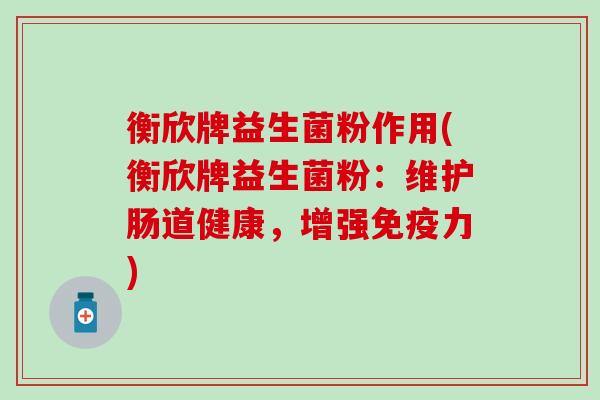 衡欣牌益生菌粉作用(衡欣牌益生菌粉：维护肠道健康，增强免疫力)