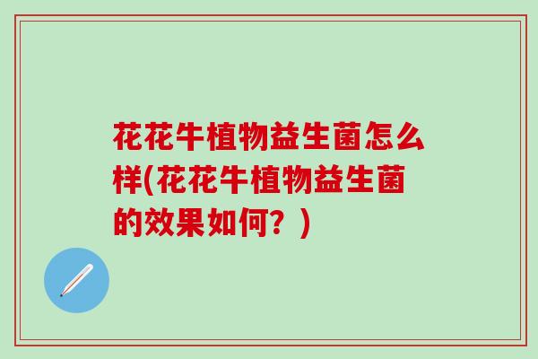 花花牛植物益生菌怎么样(花花牛植物益生菌的效果如何？)