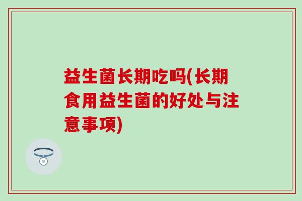 益生菌长期吃吗(长期食用益生菌的好处与注意事项)