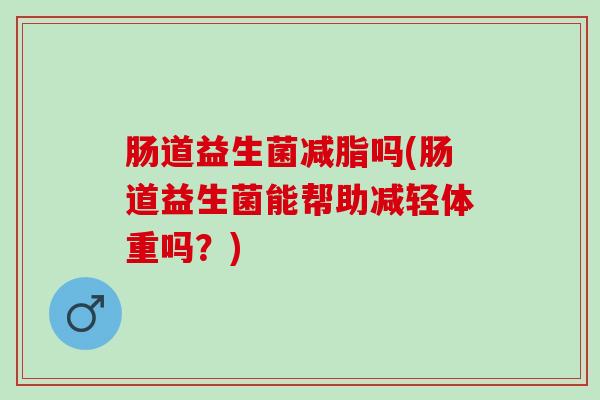 肠道益生菌减脂吗(肠道益生菌能帮助减轻体重吗？)