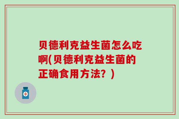 贝德利克益生菌怎么吃啊(贝德利克益生菌的正确食用方法？)