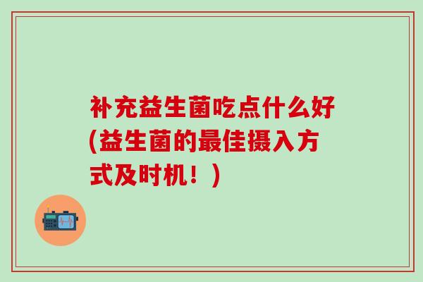 补充益生菌吃点什么好(益生菌的最佳摄入方式及时机！)
