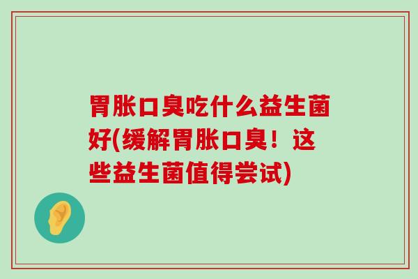 胃胀吃什么益生菌好(缓解胃胀！这些益生菌值得尝试)
