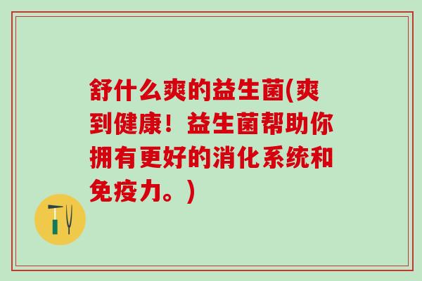 舒什么爽的益生菌(爽到健康！益生菌帮助你拥有更好的消化系统和力。)