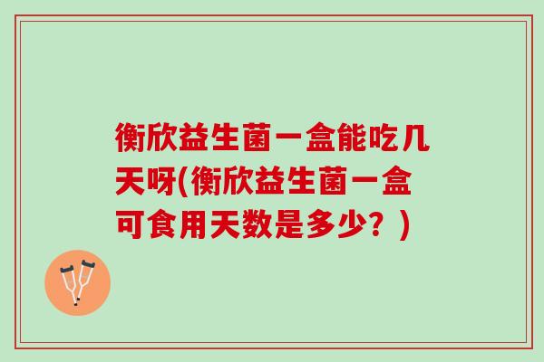 衡欣益生菌一盒能吃几天呀(衡欣益生菌一盒可食用天数是多少？)