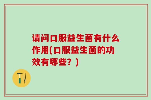 请问口服益生菌有什么作用(口服益生菌的功效有哪些？)