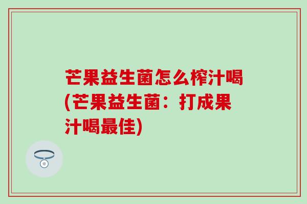 芒果益生菌怎么榨汁喝(芒果益生菌：打成果汁喝最佳)