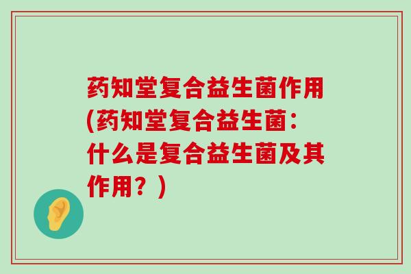 药知堂复合益生菌作用(药知堂复合益生菌：什么是复合益生菌及其作用？)