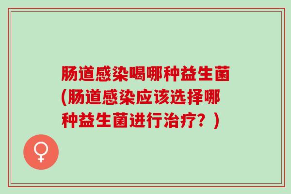 肠道感染喝哪种益生菌(肠道感染应该选择哪种益生菌进行治疗？)