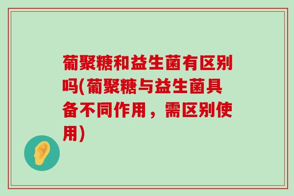 葡聚糖和益生菌有区别吗(葡聚糖与益生菌具备不同作用，需区别使用)